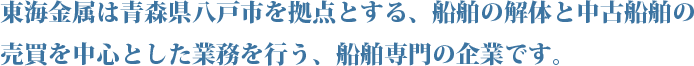 東海金属は青森県八戸市を拠点とする、船舶の解体と中古船舶の売買を中心とした業務を行う、船舶専門の企業です。